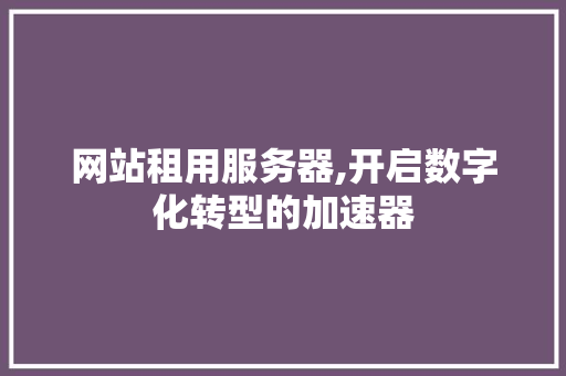 网站租用服务器,开启数字化转型的加速器