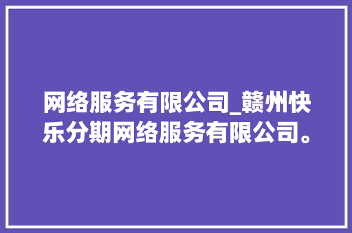 网络服务有限公司_赣州快乐分期网络服务有限公司。 网络服务有限公司_赣州快乐分期网络服务有限公司。 网站建设公司