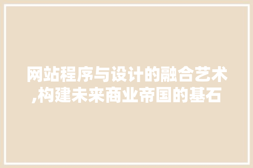 网站程序与设计的融合艺术,构建未来商业帝国的基石