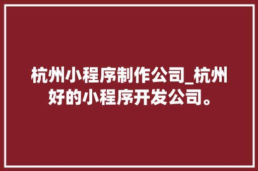 杭州小程序制作公司_杭州好的小程序开发公司。 杭州小程序制作公司_杭州好的小程序开发公司。 网站建设公司