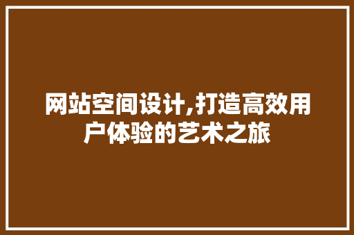 网站空间设计,打造高效用户体验的艺术之旅 网站空间设计,打造高效用户体验的艺术之旅 百度SEO