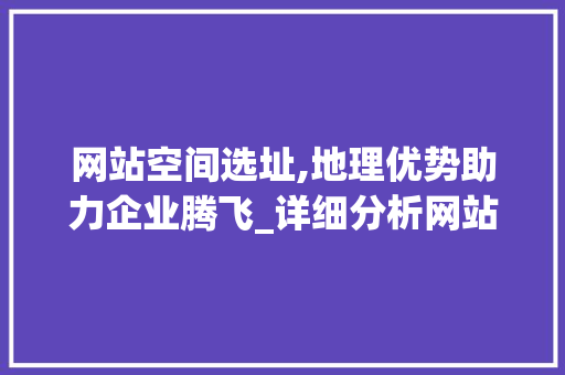 网站空间选址,地理优势助力企业腾飞_详细分析网站空间布局的关键因素