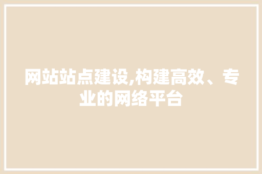 网站站点建设,构建高效、专业的网络平台
