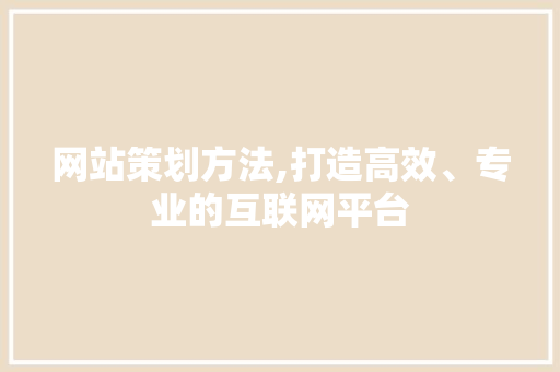 网站策划方法,打造高效、专业的互联网平台 网站策划方法,打造高效、专业的互联网平台 必应SEO
