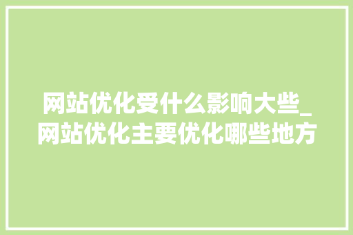 网站优化受什么影响大些_网站优化主要优化哪些地方。 网站优化受什么影响大些_网站优化主要优化哪些地方。 SEO关键词