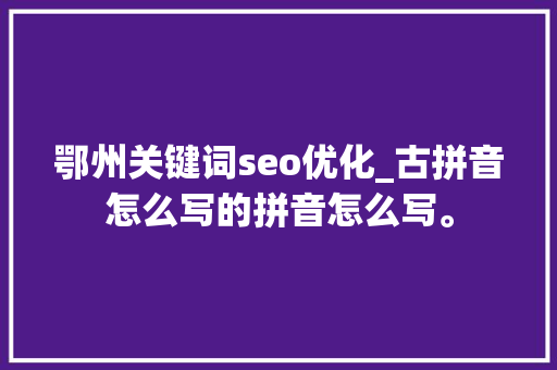 鄂州关键词seo优化_古拼音怎么写的拼音怎么写。 鄂州关键词seo优化_古拼音怎么写的拼音怎么写。 SEO关键词