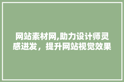 网站素材网,助力设计师灵感迸发，提升网站视觉效果 网站素材网,助力设计师灵感迸发，提升网站视觉效果 百度SEO