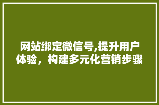 网站绑定微信号,提升用户体验，构建多元化营销步骤 网站绑定微信号,提升用户体验，构建多元化营销步骤 必应SEO