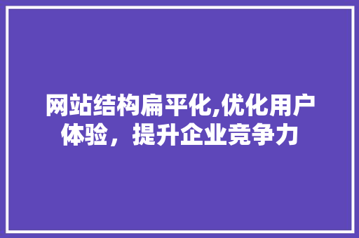 网站结构扁平化,优化用户体验，提升企业竞争力