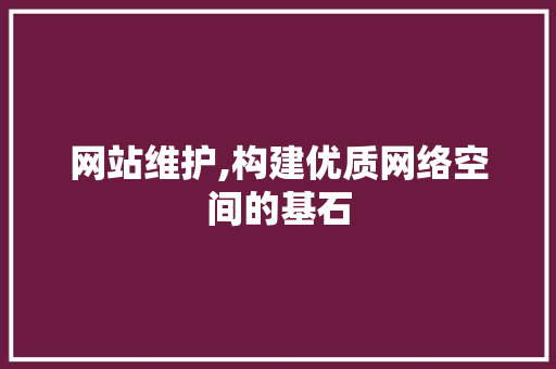 网站维护,构建优质网络空间的基石 网站维护,构建优质网络空间的基石 必应SEO