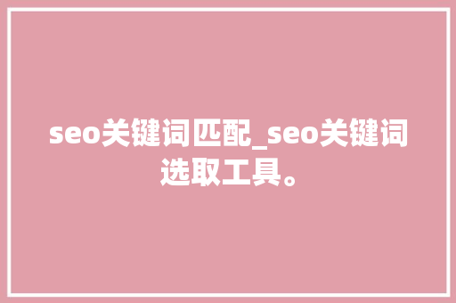 seo关键词匹配_seo关键词选取工具。 seo关键词匹配_seo关键词选取工具。 SEO关键词