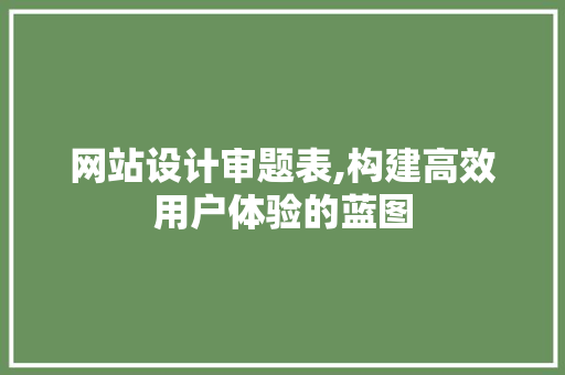 网站设计审题表,构建高效用户体验的蓝图 网站设计审题表,构建高效用户体验的蓝图 搜狗SEO
