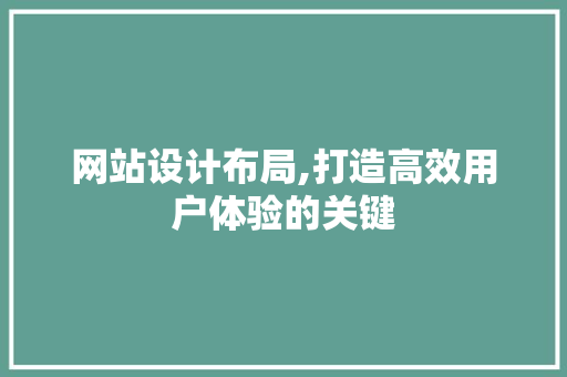 网站设计布局,打造高效用户体验的关键