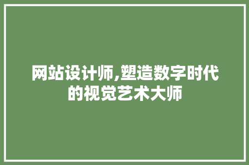 网站设计师,塑造数字时代的视觉艺术大师