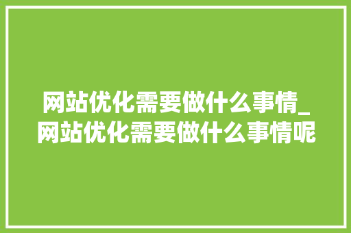 网站优化需要做什么事情_网站优化需要做什么事情呢。 网站优化需要做什么事情_网站优化需要做什么事情呢。 搜狗SEO