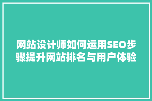 网站设计师如何运用SEO步骤提升网站排名与用户体验