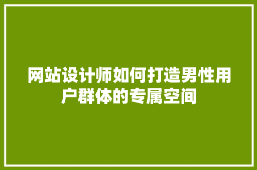 网站设计师如何打造男性用户群体的专属空间 网站设计师如何打造男性用户群体的专属空间 网站建设公司