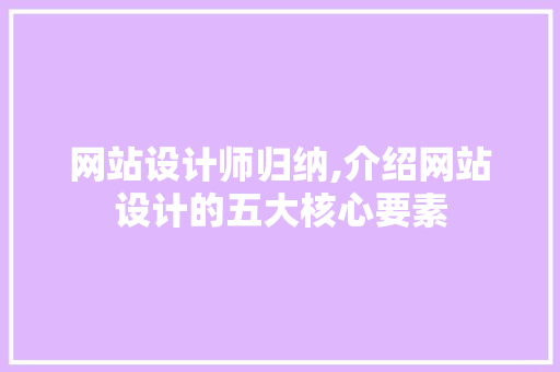 网站设计师归纳,介绍网站设计的五大核心要素