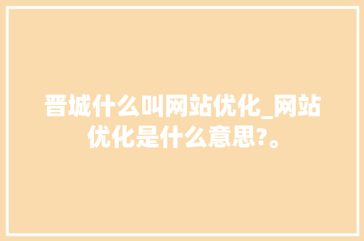 晋城什么叫网站优化_网站优化是什么意思?。