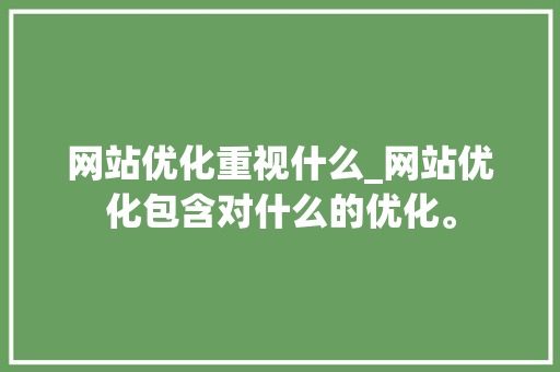 网站优化重视什么_网站优化包含对什么的优化。 网站优化重视什么_网站优化包含对什么的优化。 神马SEO