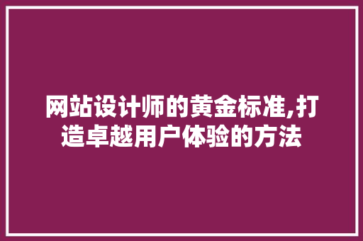 网站设计师的黄金标准,打造卓越用户体验的方法