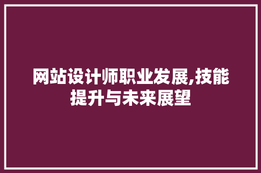 网站设计师职业发展,技能提升与未来展望