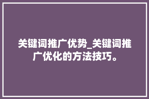 关键词推广优势_关键词推广优化的方法技巧。 关键词推广优势_关键词推广优化的方法技巧。 SEO关键词