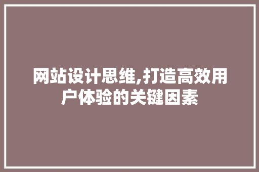 网站设计思维,打造高效用户体验的关键因素 网站设计思维,打造高效用户体验的关键因素