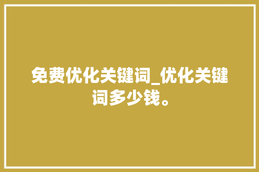 免费优化关键词_优化关键词多少钱。 免费优化关键词_优化关键词多少钱。 SEO关键词