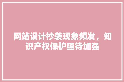 网站设计抄袭现象频发，知识产权保护亟待加强 网站设计抄袭现象频发，知识产权保护亟待加强 网站建设公司