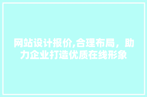 网站设计报价,合理布局，助力企业打造优质在线形象 网站设计报价,合理布局，助力企业打造优质在线形象 SEO关键词