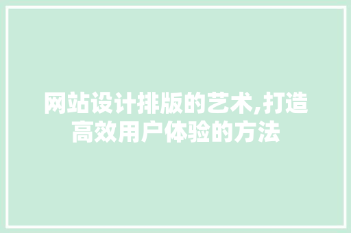 网站设计排版的艺术,打造高效用户体验的方法