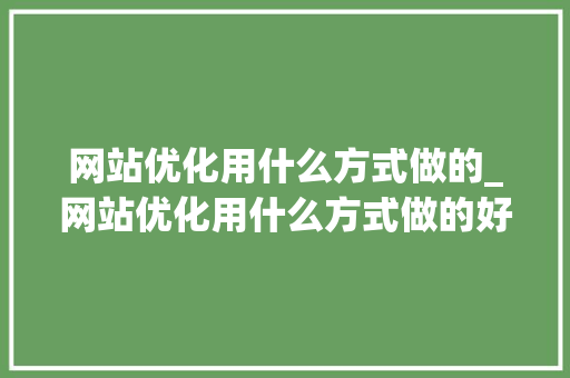 网站优化用什么方式做的_网站优化用什么方式做的好。 网站优化用什么方式做的_网站优化用什么方式做的好。 搜狗SEO