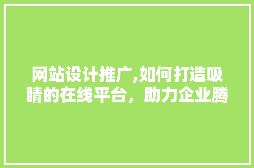 网站设计推广,如何打造吸睛的在线平台，助力企业腾飞
