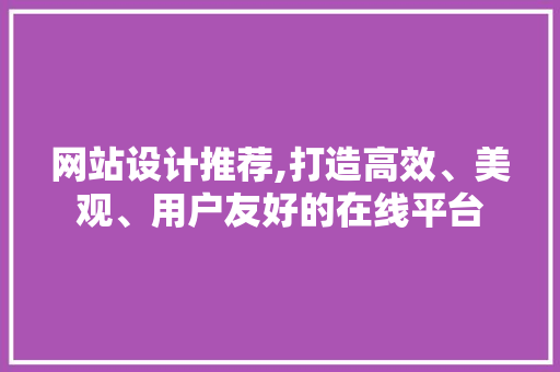 网站设计推荐,打造高效、美观、用户友好的在线平台
