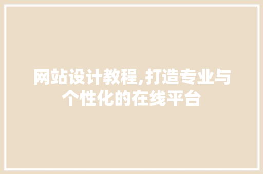 网站设计教程,打造专业与个性化的在线平台 网站设计教程,打造专业与个性化的在线平台 百度SEO