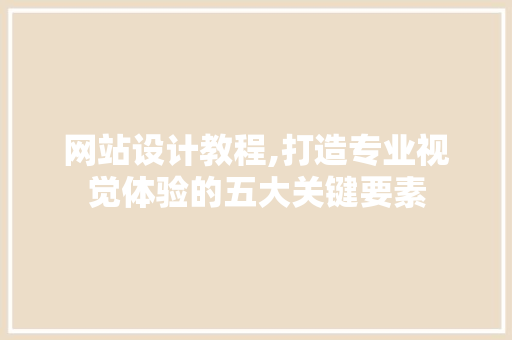 网站设计教程,打造专业视觉体验的五大关键要素 网站设计教程,打造专业视觉体验的五大关键要素 百度SEO
