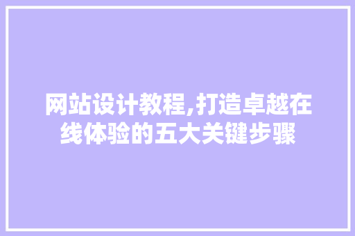 网站设计教程,打造卓越在线体验的五大关键步骤