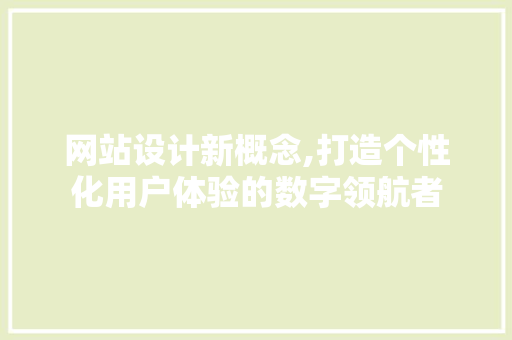 网站设计新概念,打造个性化用户体验的数字领航者 网站设计新概念,打造个性化用户体验的数字领航者 网站建设公司