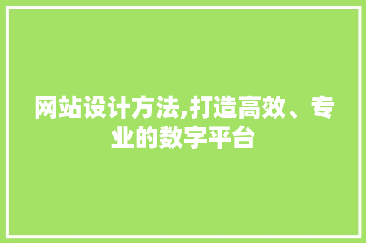 网站设计方法,打造高效、专业的数字平台