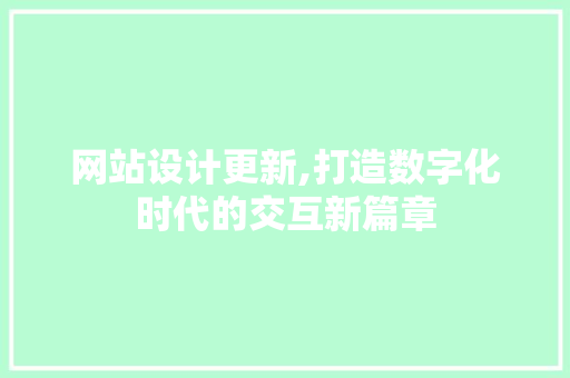网站设计更新,打造数字化时代的交互新篇章