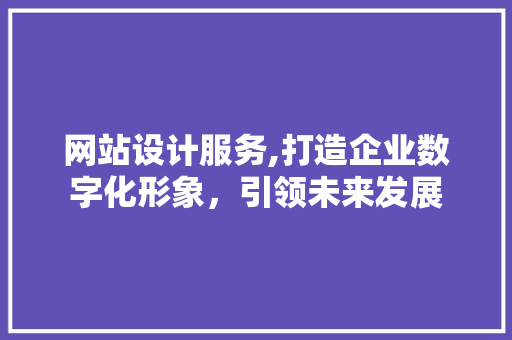 网站设计服务,打造企业数字化形象，引领未来发展