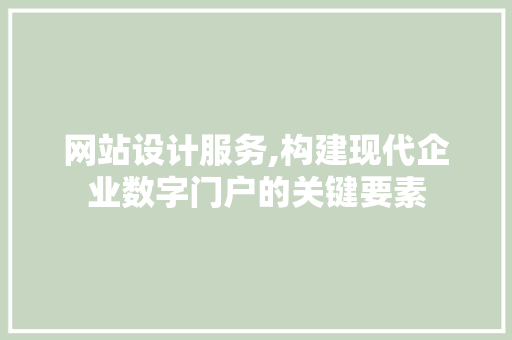 网站设计服务,构建现代企业数字门户的关键要素
