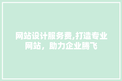 网站设计服务费,打造专业网站，助力企业腾飞