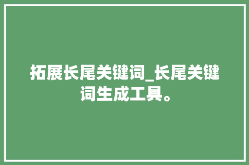 拓展长尾关键词_长尾关键词生成工具。 拓展长尾关键词_长尾关键词生成工具。 SEO关键词