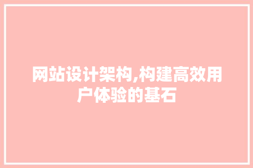 网站设计架构,构建高效用户体验的基石
