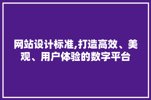 网站设计标准,打造高效、美观、用户体验的数字平台