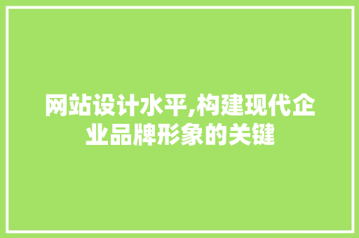 网站设计水平,构建现代企业品牌形象的关键