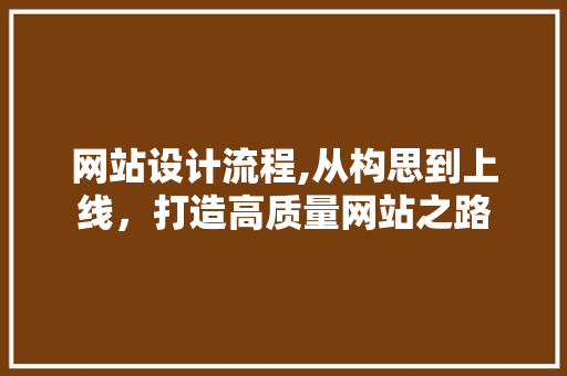 网站设计流程,从构思到上线，打造高质量网站之路