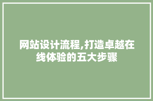 网站设计流程,打造卓越在线体验的五大步骤